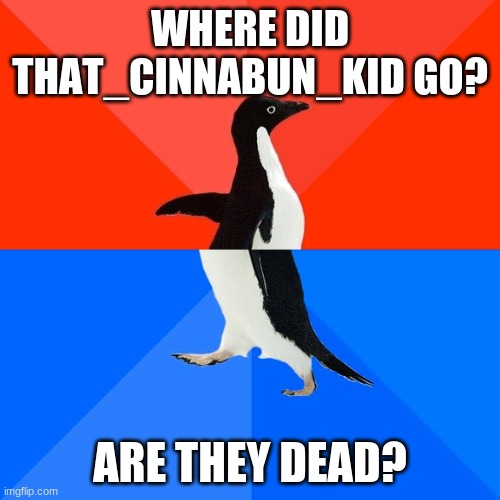 U disappeared from the memechat and nothing comes up when I search your username | WHERE DID THAT_CINNABUN_KID GO? ARE THEY DEAD? | image tagged in memes,socially awesome awkward penguin | made w/ Imgflip meme maker