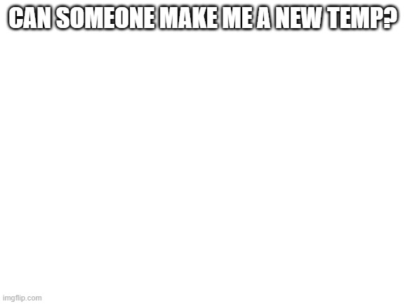 pls | CAN SOMEONE MAKE ME A NEW TEMP? | image tagged in blank white template | made w/ Imgflip meme maker