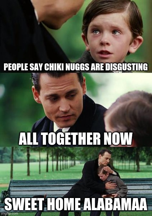 Finding Neverland | PEOPLE SAY CHIKI NUGGS ARE DISGUSTING; ALL TOGETHER NOW; SWEET HOME ALABAMAA | image tagged in memes,finding neverland | made w/ Imgflip meme maker