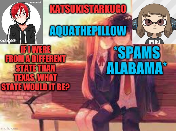 KatsukiStarkugoXAquathepillow | IF I WERE FROM A DIFFERENT STATE THAN TEXAS, WHAT STATE WOULD IT BE? *SPAMS ALABAMA* | image tagged in katsukistarkugoxaquathepillow | made w/ Imgflip meme maker