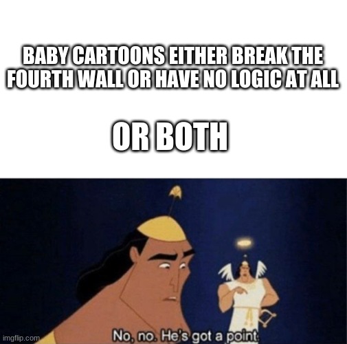 am i right or am i right | BABY CARTOONS EITHER BREAK THE FOURTH WALL OR HAVE NO LOGIC AT ALL; OR BOTH | image tagged in no no he's got a point | made w/ Imgflip meme maker