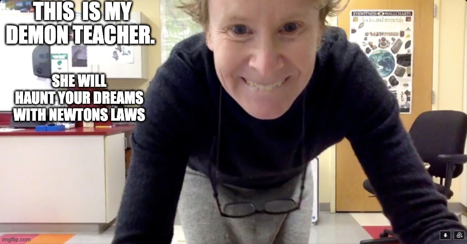 demon teacher | THIS  IS MY DEMON TEACHER. SHE WILL HAUNT YOUR DREAMS WITH NEWTONS LAWS | image tagged in cursed image | made w/ Imgflip meme maker