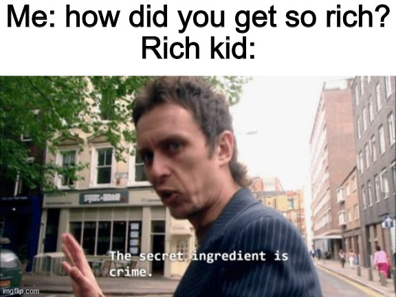 Me: how did you get so rich?
Rich kid: | image tagged in blank white template,the secret ingredient is crime | made w/ Imgflip meme maker