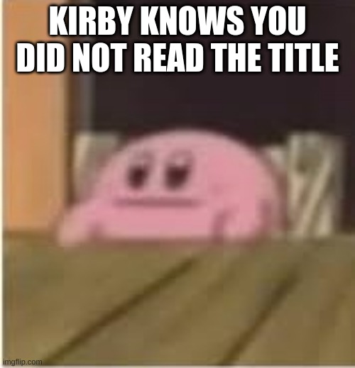 too late | KIRBY KNOWS YOU DID NOT READ THE TITLE | image tagged in kirby | made w/ Imgflip meme maker