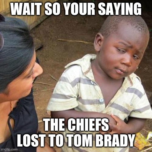 Third World Skeptical Kid | WAIT SO YOUR SAYING; THE CHIEFS LOST TO TOM BRADY | image tagged in memes,third world skeptical kid | made w/ Imgflip meme maker
