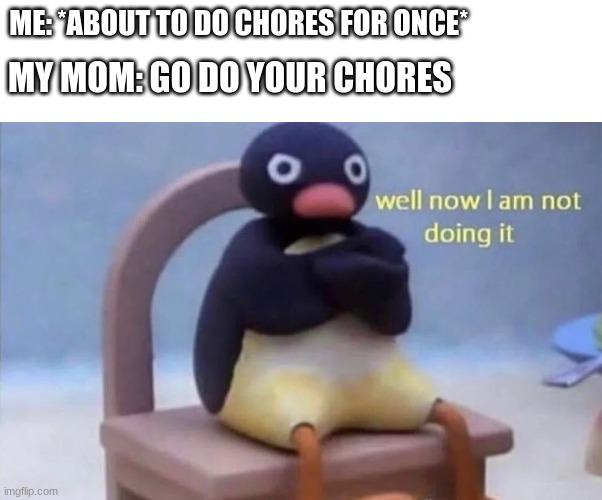 like fr tho | ME: *ABOUT TO DO CHORES FOR ONCE*; MY MOM: GO DO YOUR CHORES | image tagged in pingu well now i am not doing it | made w/ Imgflip meme maker