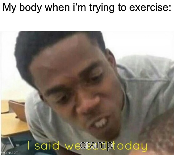 i said we ____ today | My body when i’m trying to exercise:; cramp | image tagged in i said we ____ today | made w/ Imgflip meme maker