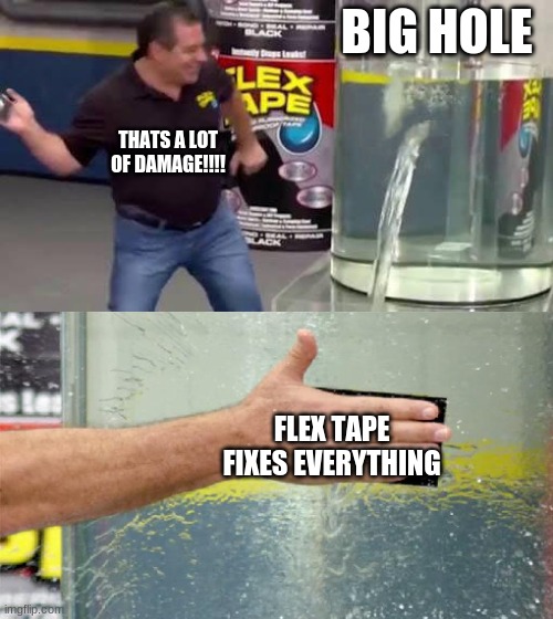 Flex Tape | BIG HOLE; THATS A LOT OF DAMAGE!!!! FLEX TAPE FIXES EVERYTHING | image tagged in flex tape | made w/ Imgflip meme maker
