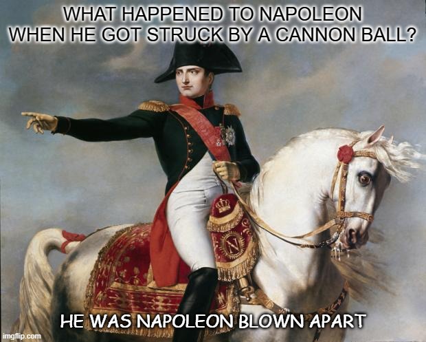Daily Bad Dad Joke Feb 8 2021 | WHAT HAPPENED TO NAPOLEON WHEN HE GOT STRUCK BY A CANNON BALL? HE WAS NAPOLEON BLOWN APART | image tagged in napoleon bonaparte | made w/ Imgflip meme maker