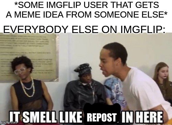 IT SMELLS LIKE A rE-pOsT IN HERE!! | *SOME IMGFLIP USER THAT GETS A MEME IDEA FROM SOMEONE ELSE*; EVERYBODY ELSE ON IMGFLIP:; REPOST | image tagged in it smell like bitch in here,reposting,imgflip,imgflip users,why are you reading these tags | made w/ Imgflip meme maker