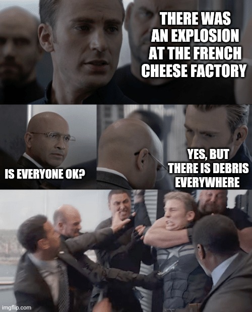 Captain america elevator | THERE WAS AN EXPLOSION AT THE FRENCH CHEESE FACTORY; YES, BUT THERE IS DEBRIS EVERYWHERE; IS EVERYONE OK? | image tagged in captain america elevator | made w/ Imgflip meme maker