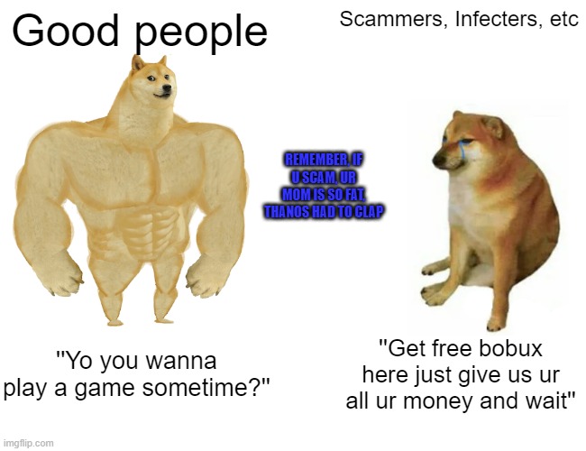 Never scam ppl, and be a good person! | Good people; Scammers, Infecters, etc; REMEMBER, IF U SCAM, UR MOM IS SO FAT, THANOS HAD TO CLAP; ''Yo you wanna play a game sometime?''; ''Get free bobux here just give us ur all ur money and wait'' | image tagged in memes,buff doge vs cheems | made w/ Imgflip meme maker