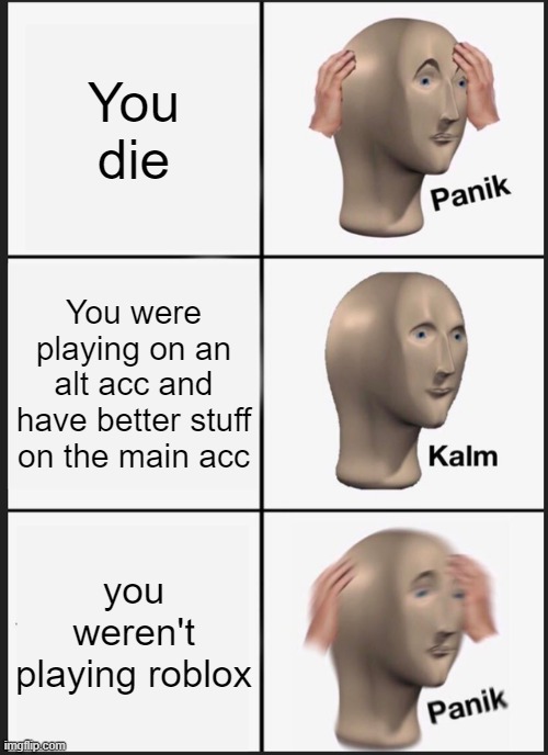 Yes, this title will not be read | You die; You were playing on an alt acc and have better stuff on the main acc; you weren't playing roblox | image tagged in memes,panik kalm panik | made w/ Imgflip meme maker