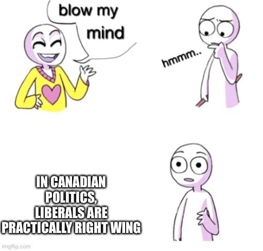 WTH | IN CANADIAN POLITICS, LIBERALS ARE PRACTICALLY RIGHT WING | image tagged in blow my mind | made w/ Imgflip meme maker