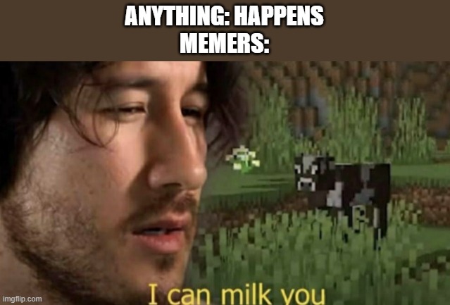 I can milk you | ANYTHING: HAPPENS
MEMERS: | image tagged in i can milk you | made w/ Imgflip meme maker
