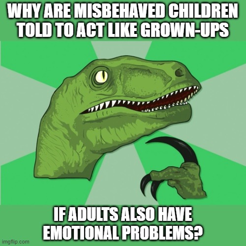 Even I used to wonder this as a child! |  WHY ARE MISBEHAVED CHILDREN TOLD TO ACT LIKE GROWN-UPS; IF ADULTS ALSO HAVE
EMOTIONAL PROBLEMS? | image tagged in memes,philosoraptor,new philosoraptor,behavior,children,adults | made w/ Imgflip meme maker