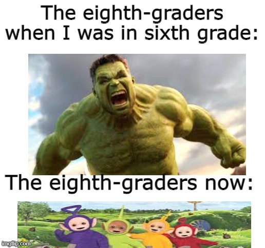 Lol | The eighth-graders when I was in sixth grade:; The eighth-graders now: | image tagged in blank white template | made w/ Imgflip meme maker