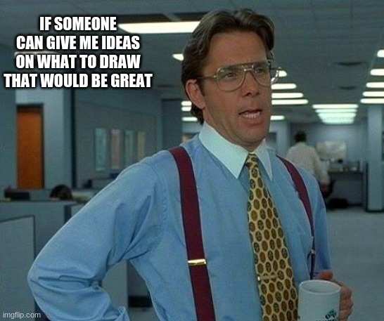 That Would Be Great | IF SOMEONE CAN GIVE ME IDEAS ON WHAT TO DRAW THAT WOULD BE GREAT | image tagged in memes,that would be great | made w/ Imgflip meme maker