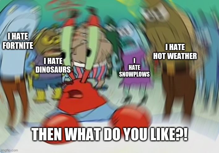 Mr Krabs Blur Meme | I HATE FORTNITE; I HATE HOT WEATHER; I HATE DINOSAURS; I HATE SNOWPLOWS; THEN WHAT DO YOU LIKE?! | image tagged in memes,mr krabs blur meme | made w/ Imgflip meme maker
