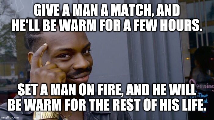 Roll Safe Think About It | GIVE A MAN A MATCH, AND HE'LL BE WARM FOR A FEW HOURS. SET A MAN ON FIRE, AND HE WILL BE WARM FOR THE REST OF HIS LIFE. | image tagged in memes,roll safe think about it | made w/ Imgflip meme maker