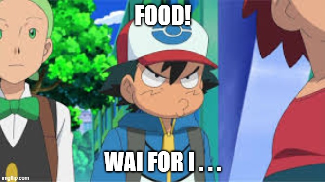 Ash Needs Food | FOOD! WAI FOR I . . . | image tagged in pokemon go meme | made w/ Imgflip meme maker