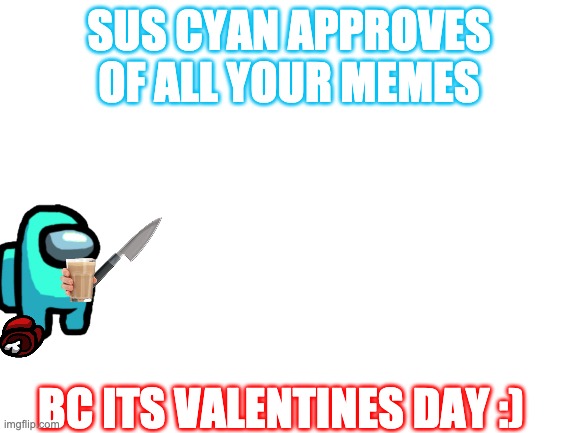 happy valentines day | SUS CYAN APPROVES OF ALL YOUR MEMES; BC ITS VALENTINES DAY :) | image tagged in blank white template | made w/ Imgflip meme maker