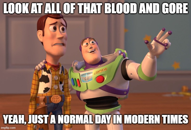 X, X Everywhere | LOOK AT ALL OF THAT BLOOD AND GORE; YEAH, JUST A NORMAL DAY IN MODERN TIMES | image tagged in memes,x x everywhere | made w/ Imgflip meme maker