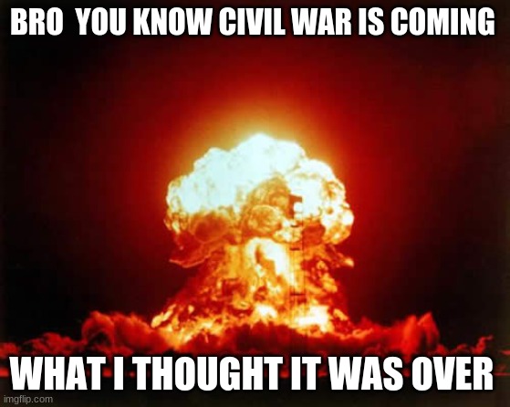 Nuclear Explosion | BRO  YOU KNOW CIVIL WAR IS COMING; WHAT I THOUGHT IT WAS OVER | image tagged in memes,nuclear explosion | made w/ Imgflip meme maker