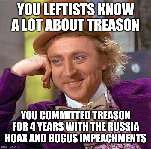 Creepy Condescending Wonka Meme | YOU LEFTISTS KNOW A LOT ABOUT TREASON YOU COMMITTED TREASON FOR 4 YEARS WITH THE RUSSIA HOAX AND BOGUS IMPEACHMENTS | image tagged in memes,creepy condescending wonka | made w/ Imgflip meme maker