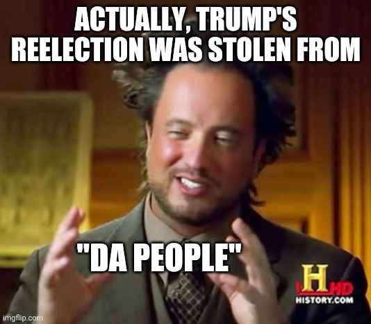 Ancient Aliens Meme | ACTUALLY, TRUMP'S REELECTION WAS STOLEN FROM "DA PEOPLE" | image tagged in memes,ancient aliens | made w/ Imgflip meme maker