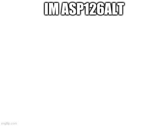 Blank White Template | IM ASP126ALT | image tagged in blank white template | made w/ Imgflip meme maker