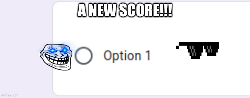 option 1 meme | A NEW SCORE!!! | image tagged in score,google forms | made w/ Imgflip meme maker
