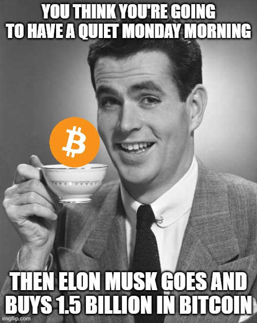 This week just got a whole lot more interesting | YOU THINK YOU'RE GOING TO HAVE A QUIET MONDAY MORNING; THEN ELON MUSK GOES AND BUYS 1.5 BILLION IN BITCOIN | image tagged in man drinking coffee,memes,bitcoin,tesla,elon musk,billion | made w/ Imgflip meme maker