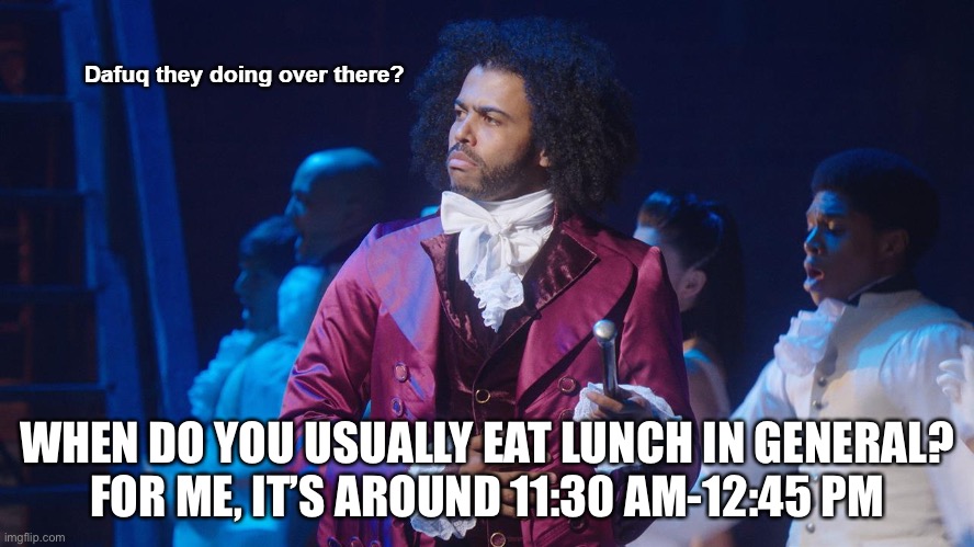 Jefferson Dafuq they doing over there? | WHEN DO YOU USUALLY EAT LUNCH IN GENERAL?
FOR ME, IT’S AROUND 11:30 AM-12:45 PM | image tagged in jefferson dafuq they doing over there | made w/ Imgflip meme maker