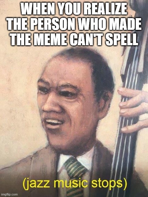 Jazz Music Stops | WHEN YOU REALIZE THE PERSON WHO MADE THE MEME CAN'T SPELL | image tagged in jazz music stops | made w/ Imgflip meme maker