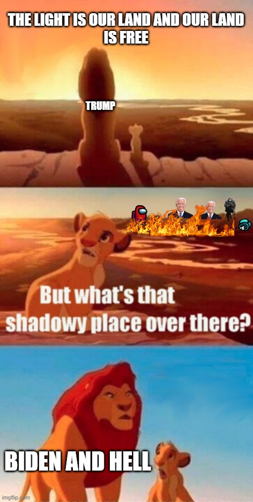 Simba Shadowy Place | THE LIGHT IS OUR LAND AND OUR LAND
IS FREE; TRUMP; BIDEN AND HELL | image tagged in memes,simba shadowy place | made w/ Imgflip meme maker