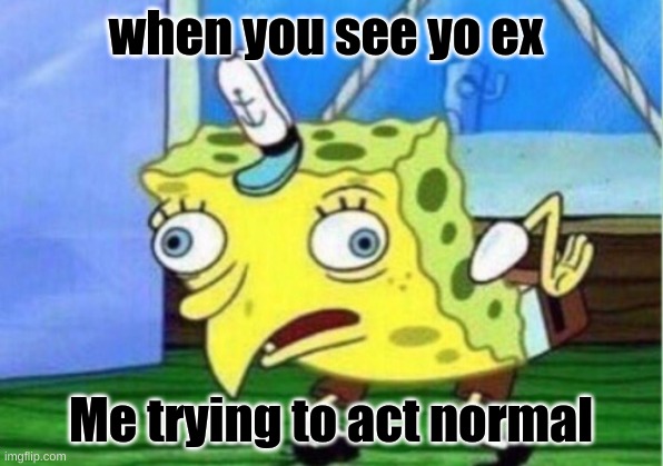 chickens in me home | when you see yo ex; Me trying to act normal | image tagged in memes,mocking spongebob | made w/ Imgflip meme maker
