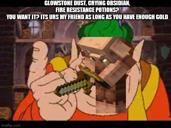 GLOWSTONE DUST, CRYING OBSIDIAN, FIRE RESISTANCE POTIONS?
YOU WANT IT? ITS URS MY FRIEND AS LONG AS YOU HAVE ENOUGH GOLD | made w/ Imgflip meme maker