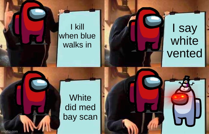 Gru's Plan Meme | I kill when blue walks in; I say white vented; White did med bay scan | image tagged in memes,gru's plan | made w/ Imgflip meme maker
