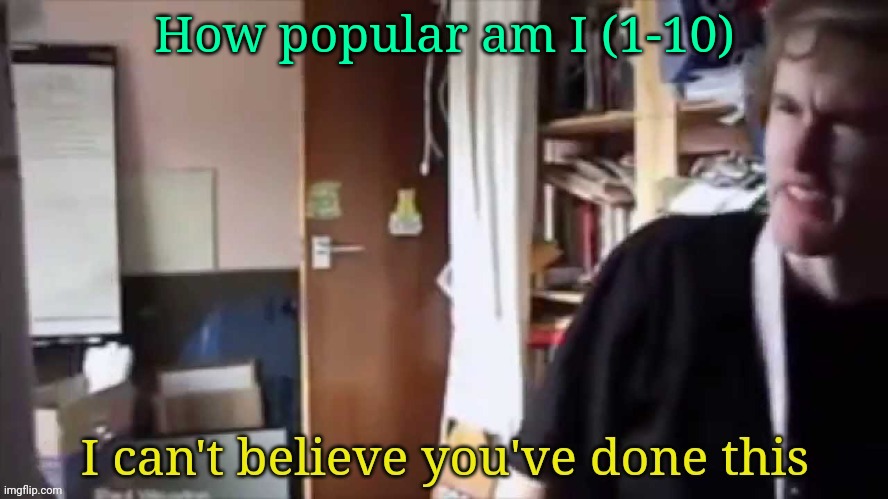 Prolly a 2 | How popular am I (1-10) | image tagged in i can't believe you've done this | made w/ Imgflip meme maker