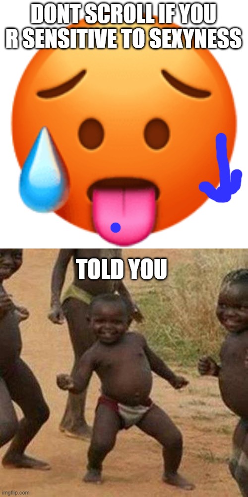 DoNt LoOk!! | DONT SCROLL IF YOU R SENSITIVE TO SEXYNESS; TOLD YOU | image tagged in hot face,memes,third world success kid | made w/ Imgflip meme maker