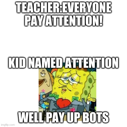 Blank Transparent Square | TEACHER:EVERYONE PAY ATTENTION! KID NAMED ATTENTION; WELL PAY UP BOTS | image tagged in memes,blank transparent square | made w/ Imgflip meme maker