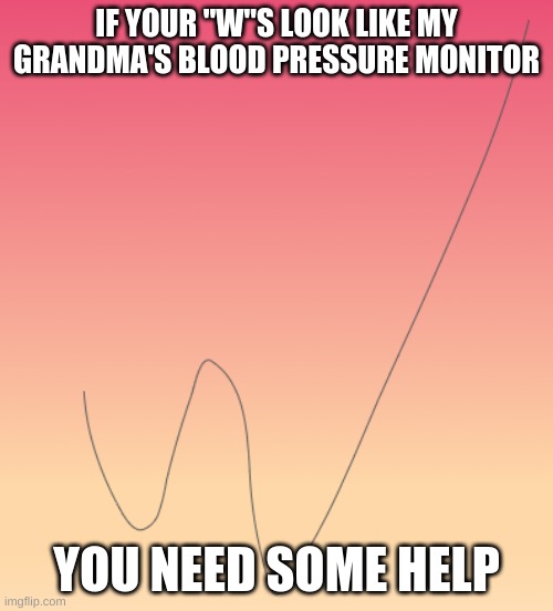 IF YOUR "W"S LOOK LIKE MY GRANDMA'S BLOOD PRESSURE MONITOR; YOU NEED SOME HELP | made w/ Imgflip meme maker