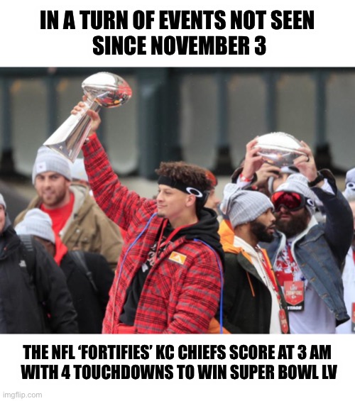Who are we to question? | IN A TURN OF EVENTS NOT SEEN
 SINCE NOVEMBER 3; THE NFL ‘FORTIFIES’ KC CHIEFS SCORE AT 3 AM
 WITH 4 TOUCHDOWNS TO WIN SUPER BOWL LV | image tagged in super bowl | made w/ Imgflip meme maker