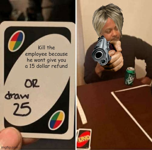 UNO Draw 25 Cards Meme | Kill the employee because he wont give you a 15 dollar refund | image tagged in memes,uno draw 25 cards | made w/ Imgflip meme maker