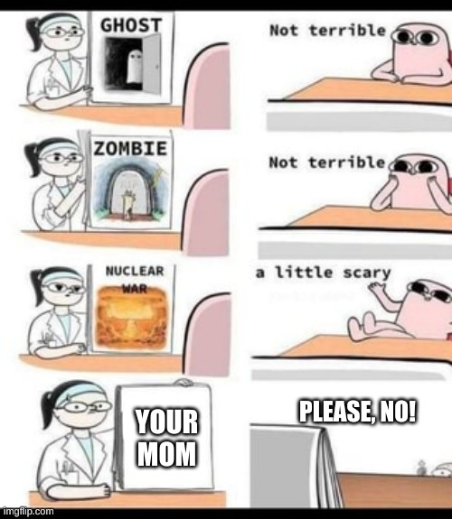 tehe | PLEASE, NO! YOUR MOM | image tagged in a little scary,so true memes,so true,true,true story,your mom | made w/ Imgflip meme maker