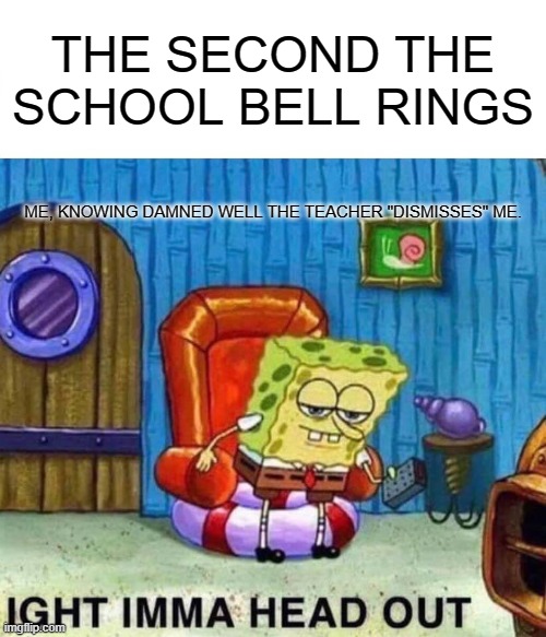 lol | THE SECOND THE SCHOOL BELL RINGS; ME, KNOWING DAMNED WELL THE TEACHER "DISMISSES" ME. | image tagged in memes,spongebob ight imma head out | made w/ Imgflip meme maker