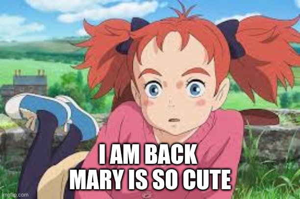 I AM BACK 
MARY IS SO CUTE | image tagged in mary and the witch's flower | made w/ Imgflip meme maker