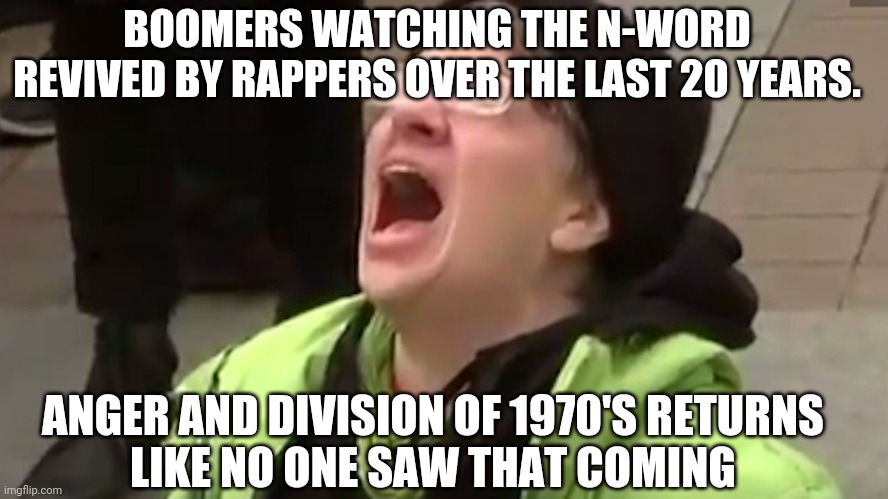 Screaming Liberal  | BOOMERS WATCHING THE N-WORD REVIVED BY RAPPERS OVER THE LAST 20 YEARS. ANGER AND DIVISION OF 1970'S RETURNS
LIKE NO ONE SAW THAT COMING | image tagged in screaming liberal | made w/ Imgflip meme maker