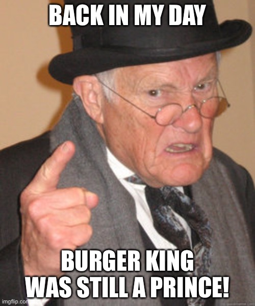 In 6000BC | BACK IN MY DAY; BURGER KING WAS STILL A PRINCE! | image tagged in memes,back in my day | made w/ Imgflip meme maker